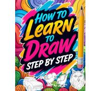 How to Learn to Draw Step by Step: A Simple and Visual Method to Learn Drawing from Scratch | Step-by-Step Drawing Book for Beginners with 50 Guided ... | Perfect for Kids Ages 10+, Teens, Adultsl