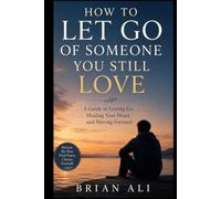 HOW TO LET GO OF SOMEONE YOU STILL LOVE: A Guide to Letting Go, Healing Your Heart, and Moving Forward