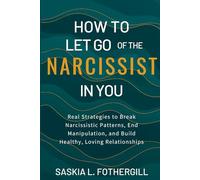 How to Let Go of the Narcissist in You: Real Strategies to Break Narcissistic Patterns, End Manipulation, and Build Healthy, Loving Relationships