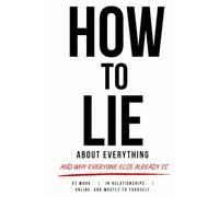 How to Lie About Everything: And Why Everyone Else Already Is