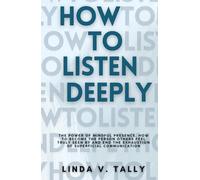 How to Listen Deeply: The Power of Mindful Presence. How to Become the Person Others Feel Truly Seen By and End the Exhaustion of Superficial Communication