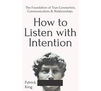 How to Listen with Intention: The Foundation of True Connection, Communication, and Relationships
