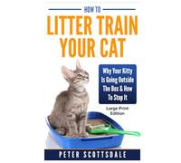 How To Litter Train Your Cat: Large Print Edition: Why Your Kitty Is Going Outside The Box & How To Stop It