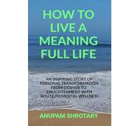 How to Live a Meaning Full Life: An Inspiring Story of Personal Transformation from Despair to Enlightenment with Route to Mental Wellness