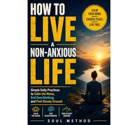 How To Live A Non-Anxious Life: Simple Daily Practices to Calm the Noise, End Overthinking, and Find Steady Ground