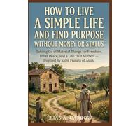 HOW TO LIVE A SIMPLE LIFE AND FIND PURPOSE WITHOUT MONEY OR STATUS: Letting Go of Material Things for Freedom, Inner Peace, and a Life That Matters - Inspired by Saint Francis of Assisi
