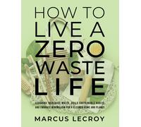 How To Live A Zero Waste Life: Learning To Reduce Waste, Build Sustainable Habits And Embrace Minimalism For A Cleaner Home And Planet