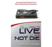 How to Live and Not Die: Activating God's Miracle Power When Facing Terminal Situations...