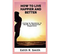 How To Live Happier And Better: Living In Harmony: A Guide To Balanced Happiness