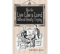 How to Live Like a Lord without Really Trying Mead, Shepherd (Auteur)