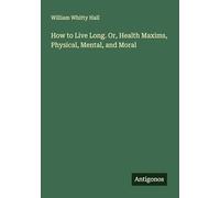 How to Live Long. Or, Health Maxims, Physical, Mental, and Moral