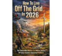 How To Live Off The Grid In 2026: For Those Who Want to Live Without The Grip Of Today's Society's Control And Problems
