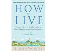 How to Live What the Rule of St. Benedict Teaches Us About Happiness Meaning and Community by Judith Valente & Foreword by Benedictine Sister Joan Chitti Judith Valente Foreword by Benedictine Sister