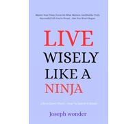 How To Live Wisely (Life Is Short -How To Spend It): A Easy Practical Guide On How To Master Your Time, Focus On What Matters, And Build a Truly Successful Life You're Proud _One You Won't Regret