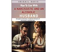 How To Live With A Narcissistic And An Alcoholic Husband: Strength In Adversity: A Guide For Partners Of Narcissistic, Alcoholic Men: Coping With An Alcoholic Husband: Dealing With A Narcissistic Man