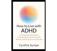 HOW TO LIVE WITH ADHD: A Compassionate Guide to Understanding and Thriving with Attention Deficit Hyperactivity Disorder
