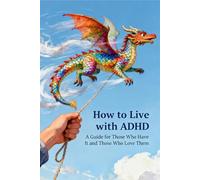 How to Live with ADHD: A Guide for Those Who Have It and Those Who Love Them