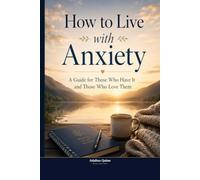 How to Live with Anxiety: A Guide for Those Who Have It and Those Who Love Them