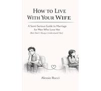 How to Live With Your Wife: A Semi-Serious Guide to Marriage for Men Who Love Her (But Don’t Always Understand Her)