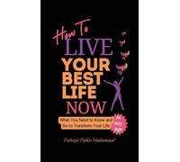 How To Live Your Best Life Now: What You Need to Know and Do to Transform Your Life, At Any Age