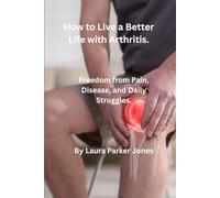How to Live Your Best Life with Arthritis.: Freedom from Pain, Disease, and Daily Struggles.