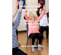 How to Live Your Best Life with Arthritis.: Freedom from Pain, Disease, and Daily Struggles.