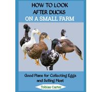 HOW TO LOOK AFTER DUCKS ON A SMALL FARM: Good Plans for Collecting Eggs and Selling Meat