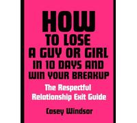 How To Lose a Guy or Girl in 10 Days and Win Your Breakup: The Respectful Relationship Exit Guide