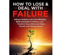 How to Lose & Deal with Failure: Embrace Setbacks, Learn from Mistakes, Build Unshakable Confidence, and Transform Every Defeat into Power, Growth, and Lifelong Success