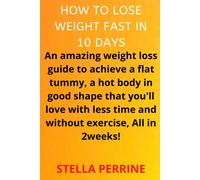 How To Lose Weight In 10 Days: An Amazing Weight Loss Guide To Achieve A Flat Tummy, A Hot Body In Good Shape That You'll Love With Less Time And Without Exercise, All In 2 Weeks!