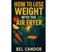 HOW TO LOSE WEIGHT WITH THE AIR FRYER: The Healthy Way to Eat Tasty Food With No Compromises on Flavor!