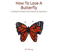 How To Love A Butterfly: A Collection Of Poems, Short Stories, & Inspirations