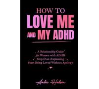 How to Love Me and My ADHD: A Relationship Guide for Women with ADHD to Stop Over-Explaining and Start Being Loved Without Apology