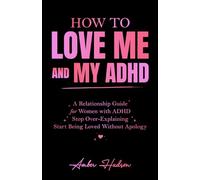 How to Love Me and My ADHD: A Relationship Guide for Women with ADHD to Stop Over-Explaining and Start Being Loved Without Apology