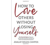 How To Love Others Without Losing Yourself: Five Powerful Steps To Snap Out Of Your Pain, Find Your True Self And Make Your Relationships Awesome