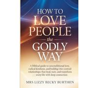 How to Love People the Godly Way: A Biblical Guide to Unconditional Love, Radical Kindness, and Building Christ-Centred Relationships That Heal, Restore, and Transform Every Life with Deep Connection
