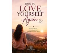 How To Love Yourself Again: Heal Your Heart, Build Confidence, And Rediscover Your Worth