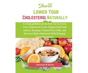 How To Lower Your Cholesterol naturally: A saving guidance on the best way to Lower Your Cholesterol Levels, Eating Good Food sources, Keeping A Sound Way of life, and Decrease High Cholesterol.
