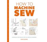 How to Machine Sew: Techniques and Projects for the Complete Beginner