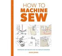 How to Machine Sew Techniques and Projects for the Complete Beginner by Susie Johns Susie Johns, (Auteur)