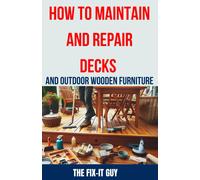 How To Maintain And Repair Decks And Outdoor Wooden Furniture: The Ultimate Guide To Deck Maintenance, Deck Repair, Wood Preservation, And Outdoor Furniture Restoration For Homeowners