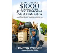 How To Make $1,000 per Day with Junk Removal & Hauling: Step-By-Step System To Launch A Profitable Junk Hauling Business That Prints Consistent Cash