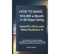 How to Make $10,000 in 90 days Using OpenAI’s Sora and Meta Business AI: The Ultimate 2025 Guide to Building a Viral Brand, Creating AI Videos, and Monetizing the New Wave of Generative Tools
