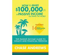 How to Make $100,000 per Year in Passive Income and Travel the World: The Passive Income Guide to Wealth and Financial Freedom - Features 14 Proven ... and How to Use Them to Make $100K Per Year
