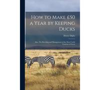 How To Make £50 A Year By Keeping Ducks; Also, The Breeding And Management Of The Most Useful Varieties Of Geese