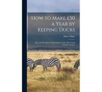 How To Make £50 A Year By Keeping Ducks; Also, The Breeding And Management Of The Most Useful Varieties Of Geese