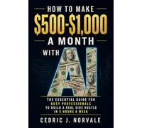 How To Make $500-$1,000 A Month With A.I.: The Essential Guide for Busy Professionals to Build a Real Side Hustle In 5 Hours a Week