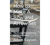 How to Make A Bow and Arrow Set: The Art and History of bow and Arrow making.
