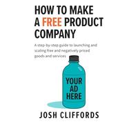 HOW TO MAKE A FREE PRODUCT COMPANY: A step-by-step guide to launching and scaling free and negatively priced goods and services