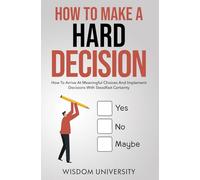 How To Make A Hard Decision: How To Arrive At Meaningful Choices And Implement Decisions With Steadfast Certainty